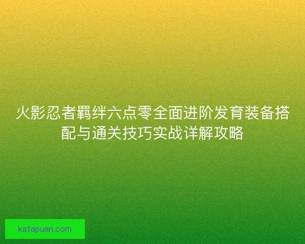 火影忍者羁绊六点零全面进阶发育装备搭配与通关技巧实战详解攻略