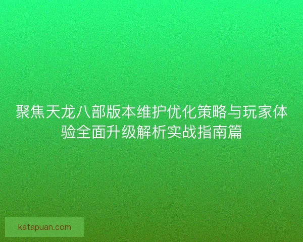 聚焦天龙八部版本维护优化策略与玩家体验全面升级解析实战指南篇
