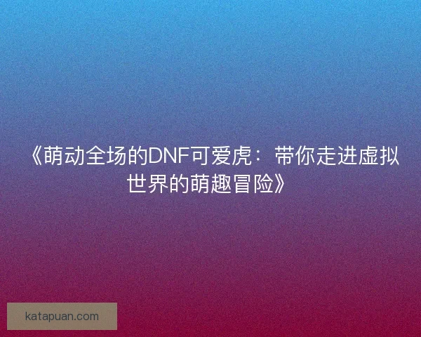 《萌动全场的DNF可爱虎：带你走进虚拟世界的萌趣冒险》