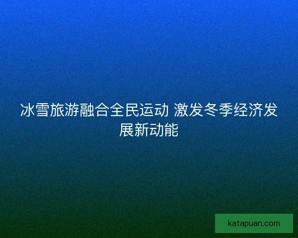 冰雪旅游融合全民运动 激发冬季经济发展新动能